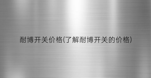 耐博开关价格(了解耐博开关的价格)