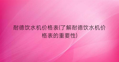 耐德饮水机价格表(了解耐德饮水机价格表的重要性)