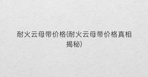 耐火云母带价格(耐火云母带价格真相揭秘)