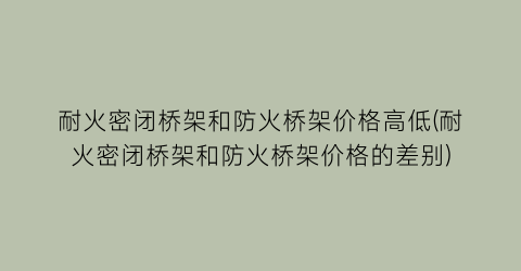 耐火密闭桥架和防火桥架价格高低(耐火密闭桥架和防火桥架价格的差别)