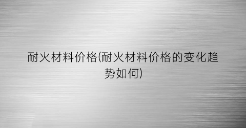 耐火材料价格(耐火材料价格的变化趋势如何)