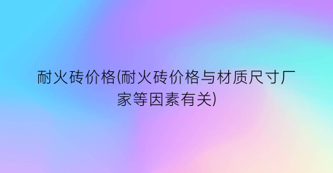 耐火砖价格(耐火砖价格与材质尺寸厂家等因素有关)