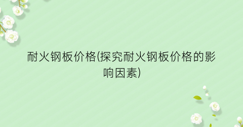 “耐火钢板价格(探究耐火钢板价格的影响因素)