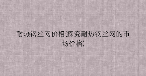 耐热钢丝网价格(探究耐热钢丝网的市场价格)