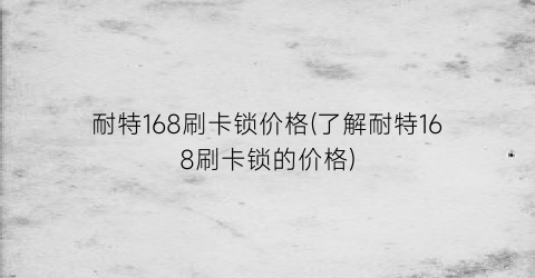 耐特168刷卡锁价格(了解耐特168刷卡锁的价格)