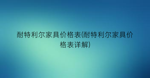 耐特利尔家具价格表(耐特利尔家具价格表详解)