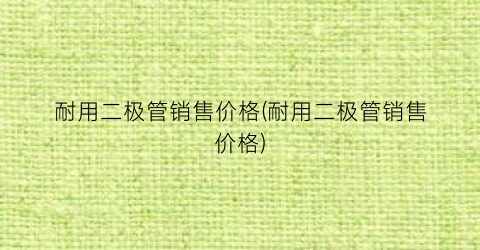 耐用二极管销售价格(耐用二极管销售价格)