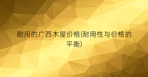 耐用的广西木屋价格(耐用性与价格的平衡)