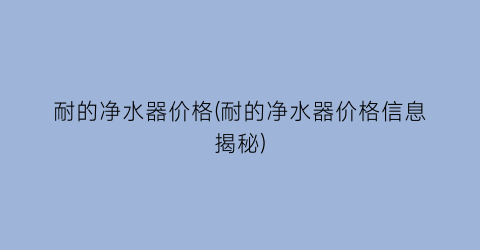 耐的净水器价格(耐的净水器价格信息揭秘)