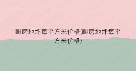 耐磨地坪每平方米价格(耐磨地坪每平方米价格)