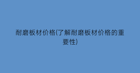 耐磨板材价格(了解耐磨板材价格的重要性)