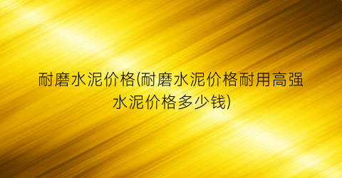 “耐磨水泥价格(耐磨水泥价格耐用高强水泥价格多少钱)