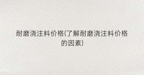 “耐磨浇注料价格(了解耐磨浇注料价格的因素)