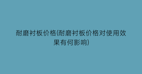 耐磨衬板价格(耐磨衬板价格对使用效果有何影响)