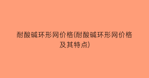 耐酸碱环形网价格(耐酸碱环形网价格及其特点)