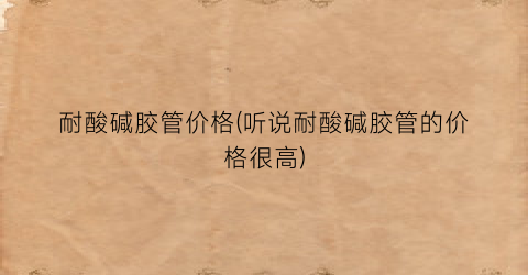 耐酸碱胶管价格(听说耐酸碱胶管的价格很高)