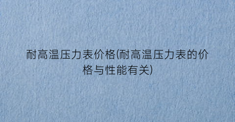耐高温压力表价格(耐高温压力表的价格与性能有关)