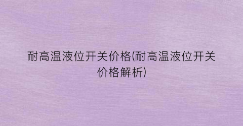 耐高温液位开关价格(耐高温液位开关价格解析)
