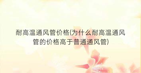 耐高温通风管价格(为什么耐高温通风管的价格高于普通通风管)