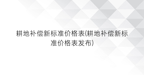耕地补偿新标准价格表(耕地补偿新标准价格表发布)