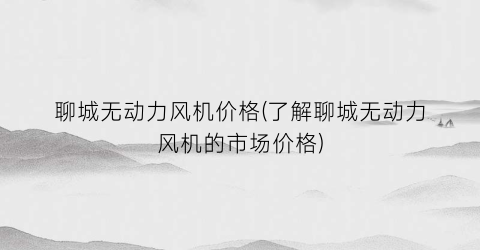 聊城无动力风机价格(了解聊城无动力风机的市场价格)