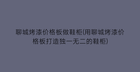聊城烤漆价格板做鞋柜(用聊城烤漆价格板打造独一无二的鞋柜)