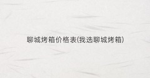 聊城烤箱价格表(我选聊城烤箱)