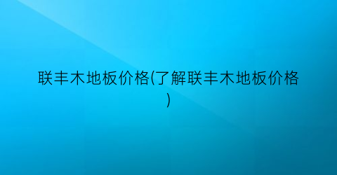 “联丰木地板价格(了解联丰木地板价格)