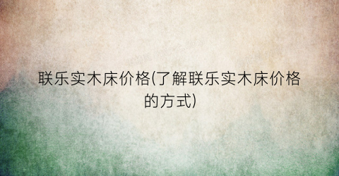 “联乐实木床价格(了解联乐实木床价格的方式)