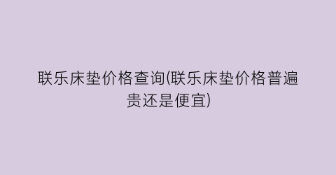 “联乐床垫价格查询(联乐床垫价格普遍贵还是便宜)