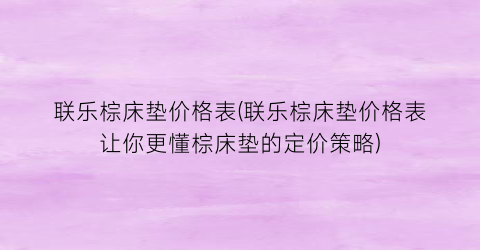 “联乐棕床垫价格表(联乐棕床垫价格表让你更懂棕床垫的定价策略)