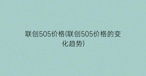 联创505价格(联创505价格的变化趋势)