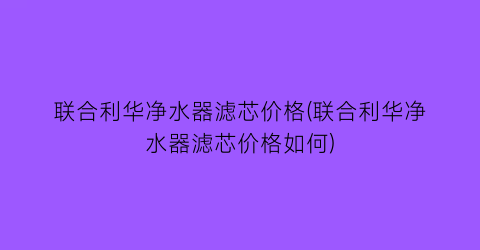 联合利华净水器滤芯价格(联合利华净水器滤芯价格如何)