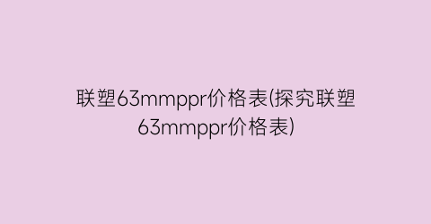 联塑63mmppr价格表(探究联塑63mmppr价格表)