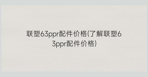 联塑63ppr配件价格(了解联塑63ppr配件价格)