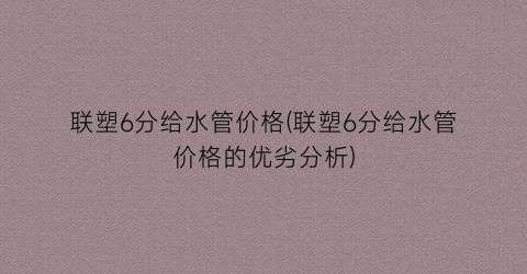 联塑6分给水管价格(联塑6分给水管价格的优劣分析)