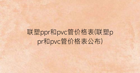 联塑ppr和pvc管价格表(联塑ppr和pvc管价格表公布)