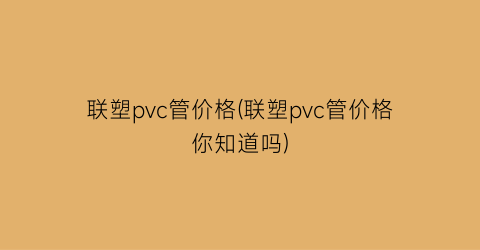 联塑pvc管价格(联塑pvc管价格你知道吗)