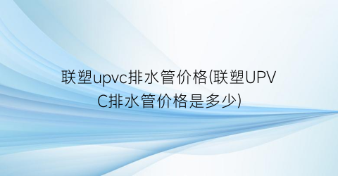 联塑upvc排水管价格(联塑UPVC排水管价格是多少)