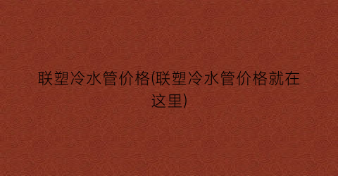 联塑冷水管价格(联塑冷水管价格就在这里)