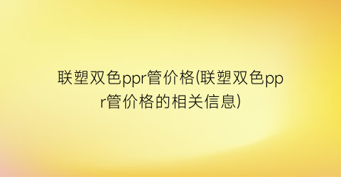 联塑双色ppr管价格(联塑双色ppr管价格的相关信息)