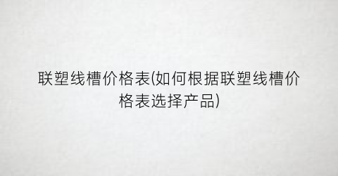 联塑线槽价格表(如何根据联塑线槽价格表选择产品)