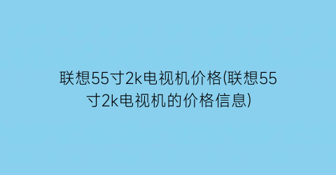 联想55寸2k电视机价格(联想55寸2k电视机的价格信息)