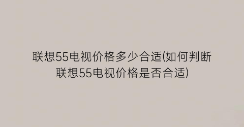 联想55电视价格多少合适(如何判断联想55电视价格是否合适)