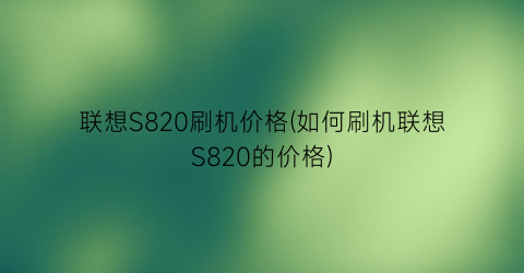 联想S820刷机价格(如何刷机联想S820的价格)
