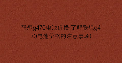 联想g470电池价格(了解联想g470电池价格的注意事项)
