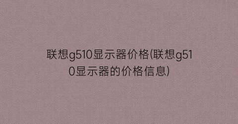 “联想g510显示器价格(联想g510显示器的价格信息)