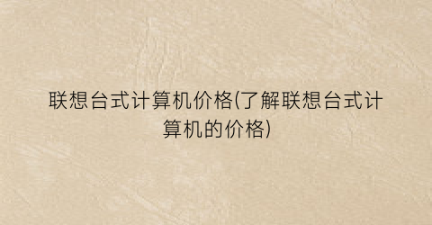 联想台式计算机价格(了解联想台式计算机的价格)