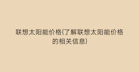 联想太阳能价格(了解联想太阳能价格的相关信息)