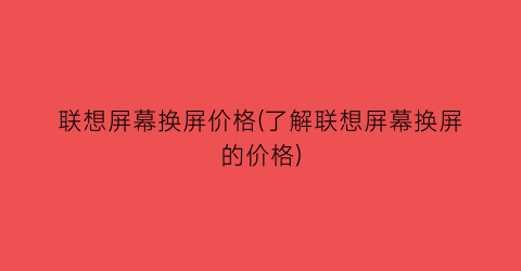 联想屏幕换屏价格(了解联想屏幕换屏的价格)